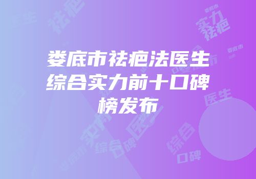 娄底市祛疤法医生综合实力前十口碑榜发布