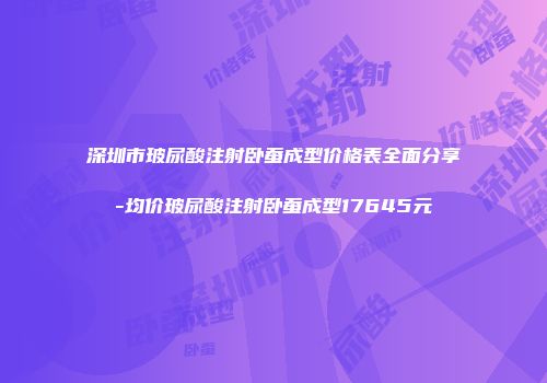 深圳市玻尿酸注射卧蚕成型价格表全面分享-均价玻尿酸注射卧蚕成型17645元