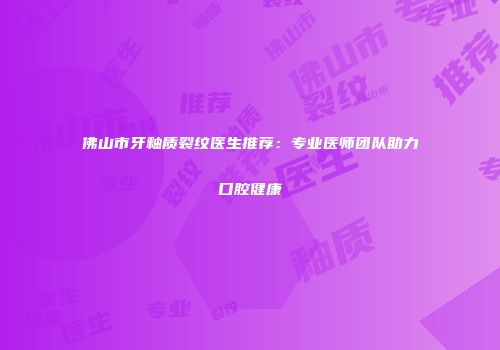 佛山市牙釉质裂纹医生推荐：专业医师团队助力口腔健康