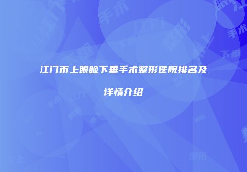 江门市上眼睑下垂手术整形医院排名及详情介绍
