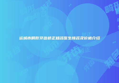 运城市畸形牙齿矫正知名医生排名及价格介绍