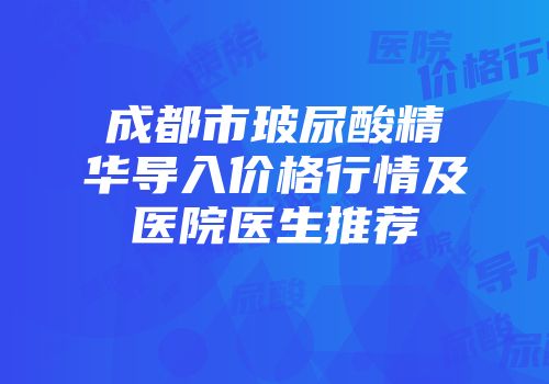 成都市玻尿酸精华导入价格行情及医院医生推荐