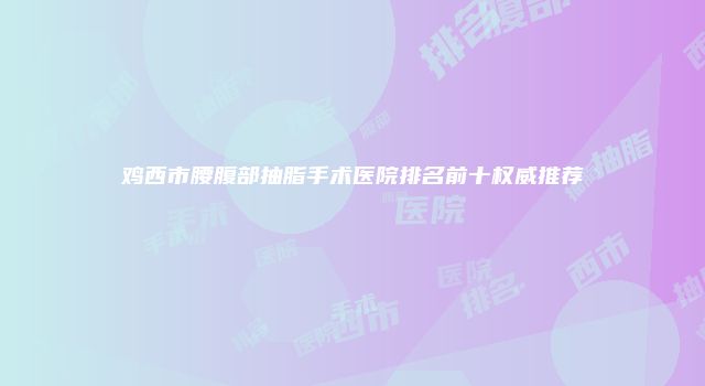 鸡西市腰腹部抽脂手术医院排名前十权威推荐