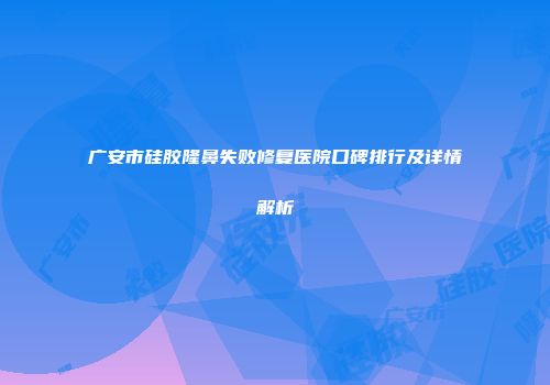广安市硅胶隆鼻失败修复医院口碑排行及详情解析