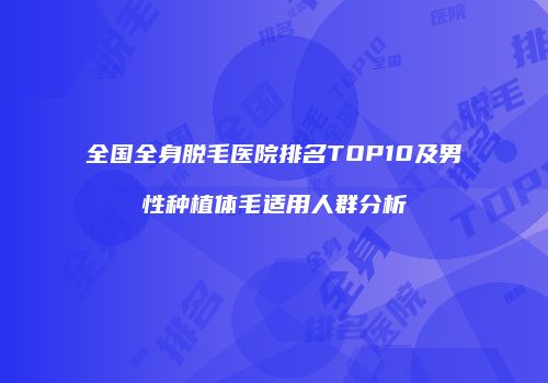全国全身脱毛医院排名TOP10及男性种植体毛适用人群分析