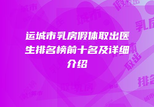 运城市乳房假体取出医生排名榜前十名及详细介绍