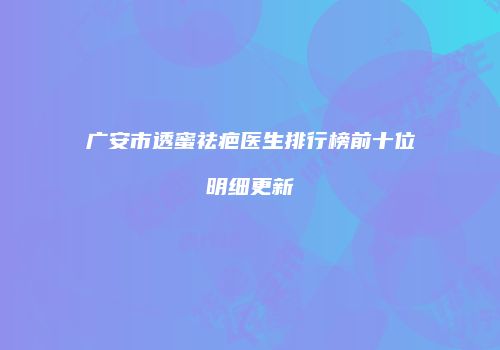 广安市透蜜祛疤医生排行榜前十位明细更新