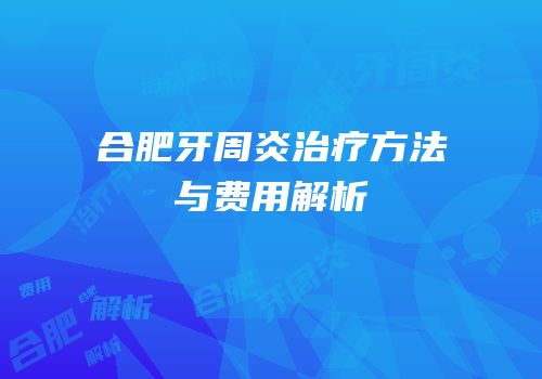 合肥牙周炎治疗方法与费用解析