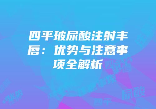 四平玻尿酸注射丰唇：优势与注意事项全解析
