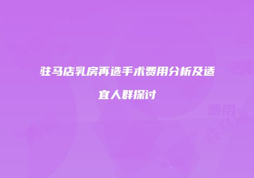 驻马店乳房再造手术费用分析及适宜人群探讨