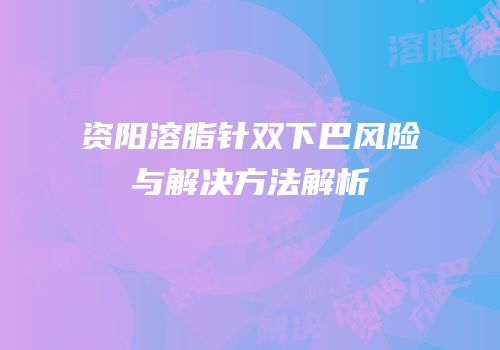 资阳溶脂针双下巴风险与解决方法解析