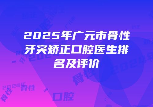 2025年广元市骨性牙突矫正口腔医生排名及评价