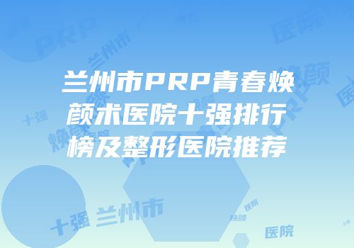 兰州市PRP青春焕颜术医院十强排行榜及整形医院推荐