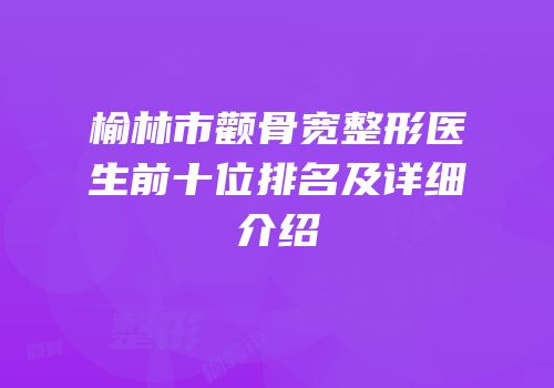 榆林市颧骨宽整形医生前十位排名及详细介绍