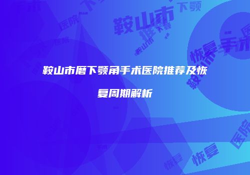 鞍山市磨下颚角手术医院推荐及恢复周期解析