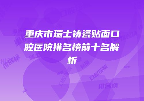 重庆市瑞士铸瓷贴面口腔医院排名榜前十名解析