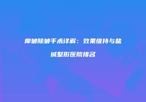 摩皱除皱手术详解：效果维持与盐城整形医院排名