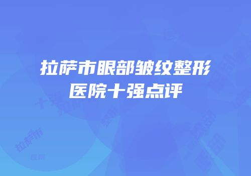 拉萨市眼部皱纹整形医院十强点评