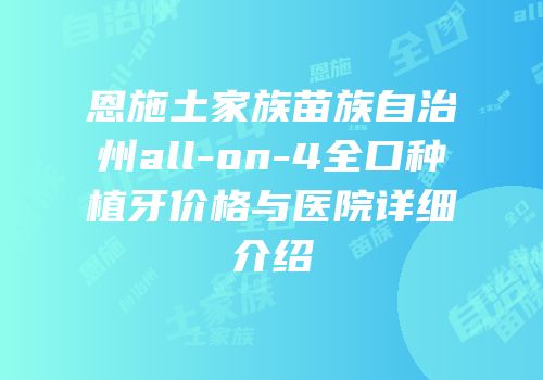 恩施土家族苗族自治州all-on-4全口种植牙价格与医院详细介绍