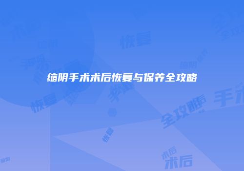 缩阴手术术后恢复与保养全攻略