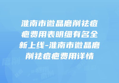 淮南市微晶磨削祛痘疤费用表明细有名全新上线-淮南市微晶磨削祛痘疤费用详情