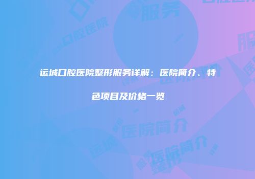 运城口腔医院整形服务详解：医院简介、特色项目及价格一览