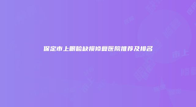 保定市上眼睑缺损修复医院推荐及排名