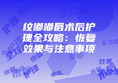 纹嘟嘟唇术后护理全攻略：恢复效果与注意事项