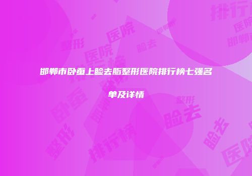 邯郸市卧蚕上睑去脂整形医院排行榜七强名单及详情