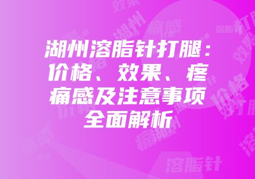 湖州溶脂针打腿：价格、效果、疼痛感及注意事项全面解析