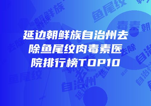 延边朝鲜族自治州去除鱼尾纹肉毒素医院排行榜TOP10