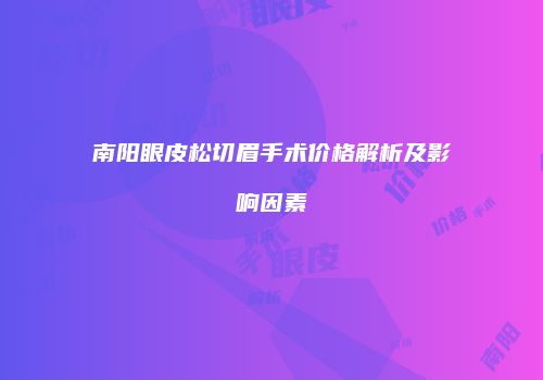 南阳眼皮松切眉手术价格解析及影响因素