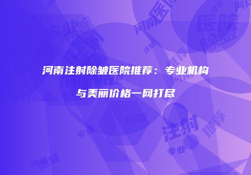 河南注射除皱医院推荐：专业机构与美丽价格一网打尽