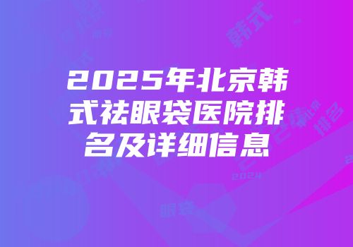 2025年北京韩式祛眼袋医院排名及详细信息