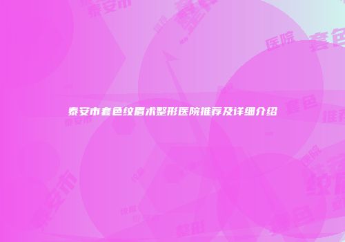 泰安市套色纹眉术整形医院推荐及详细介绍
