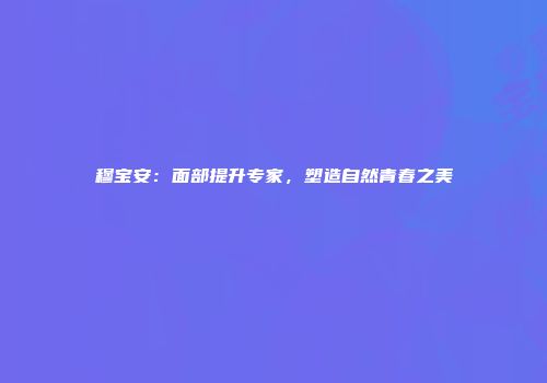 穆宝安：面部提升专家，塑造自然青春之美