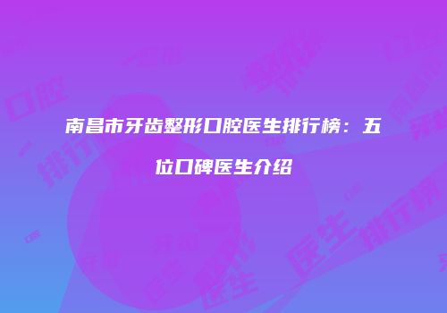 南昌市牙齿整形口腔医生排行榜：五位口碑医生介绍