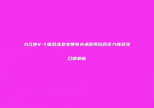 九江市V-Y缝合法处女膜修补术医院综合实力排名及口碑解析
