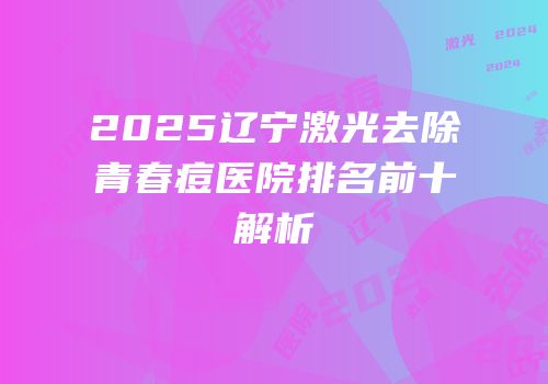 2025辽宁激光去除青春痘医院排名前十解析