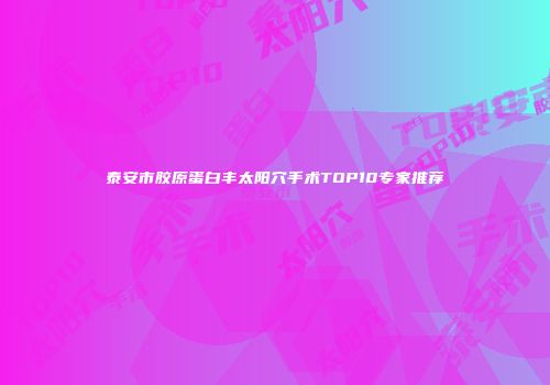 泰安市胶原蛋白丰太阳穴手术TOP10专家推荐