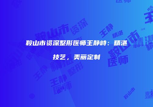 鞍山市资深整形医师王静峙：精湛技艺，美丽定制