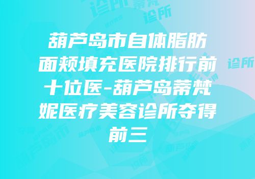 葫芦岛市自体脂肪面颊填充医院排行前十位医-葫芦岛蒂梵妮医疗美容诊所夺得前三