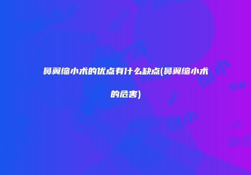 鼻翼缩小术的优点有什么缺点(鼻翼缩小术的危害)