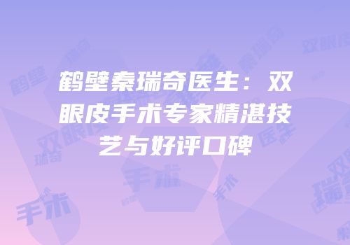 鹤壁秦瑞奇医生：双眼皮手术专家精湛技艺与好评口碑