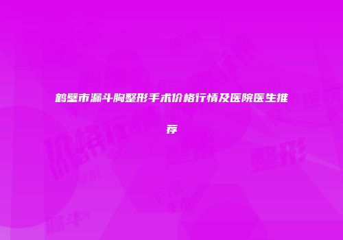 鹤壁市漏斗胸整形手术价格行情及医院医生推荐
