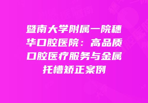 暨南大学附属一院穗华口腔医院：高品质口腔医疗服务与金属托槽矫正案例