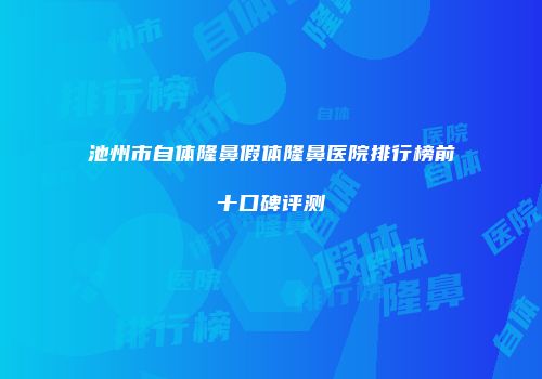 池州市自体隆鼻假体隆鼻医院排行榜前十口碑评测