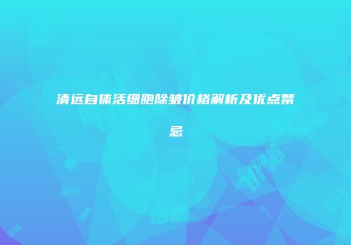 清远自体活细胞除皱价格解析及优点禁忌