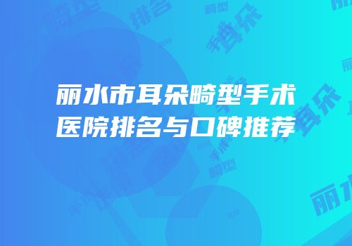 丽水市耳朵畸型手术医院排名与口碑推荐