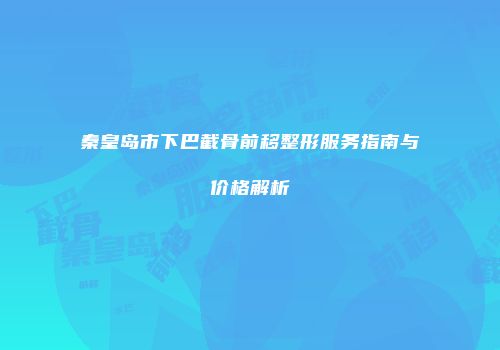秦皇岛市下巴截骨前移整形服务指南与价格解析